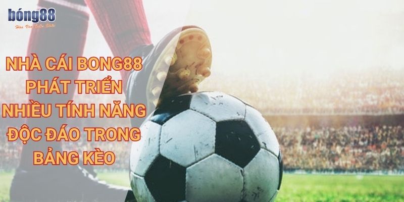 Nhà cái Bong88 phát triển nhiều tính năng độc đáo trong bảng kèo